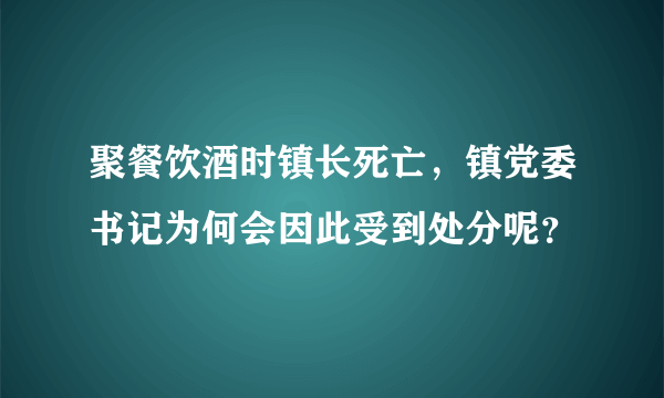 聚餐饮酒时镇长死亡，镇党委书记为何会因此受到处分呢？