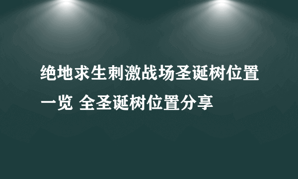 绝地求生刺激战场圣诞树位置一览 全圣诞树位置分享