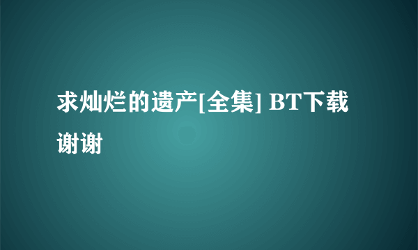 求灿烂的遗产[全集] BT下载 谢谢