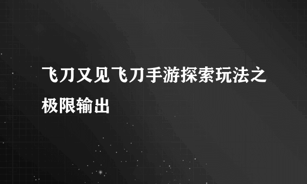 飞刀又见飞刀手游探索玩法之极限输出