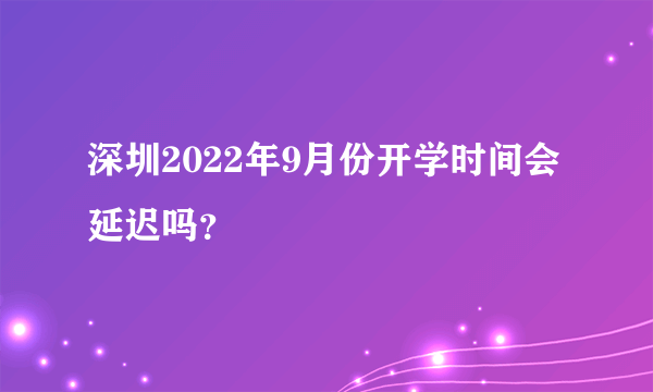 深圳2022年9月份开学时间会延迟吗？