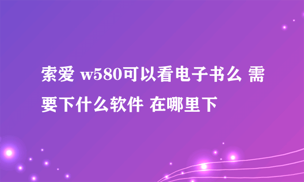 索爱 w580可以看电子书么 需要下什么软件 在哪里下
