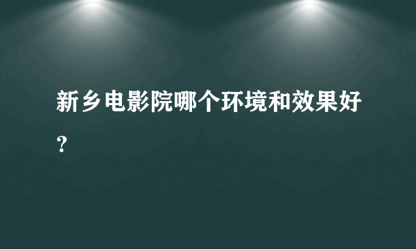 新乡电影院哪个环境和效果好？