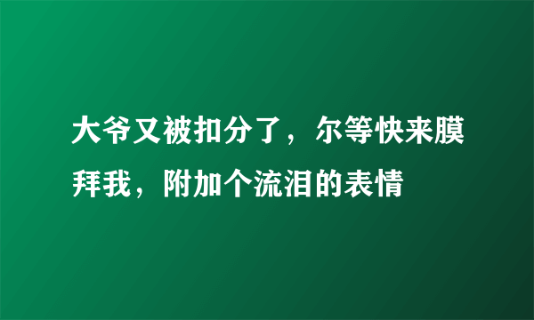 大爷又被扣分了，尔等快来膜拜我，附加个流泪的表情