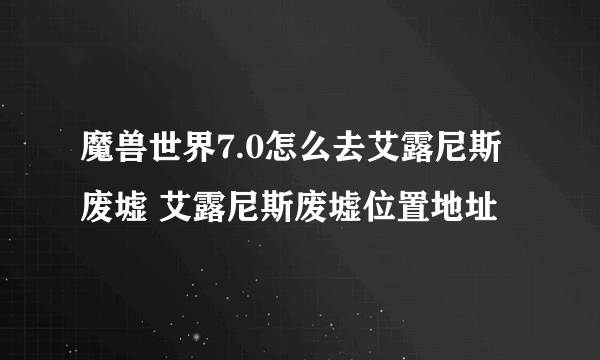 魔兽世界7.0怎么去艾露尼斯废墟 艾露尼斯废墟位置地址