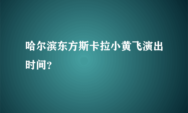 哈尔滨东方斯卡拉小黄飞演出时间？