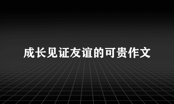 成长见证友谊的可贵作文