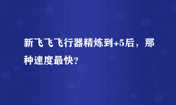 新飞飞飞行器精炼到+5后，那种速度最快？