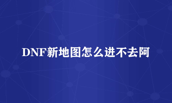 DNF新地图怎么进不去阿