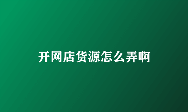 开网店货源怎么弄啊