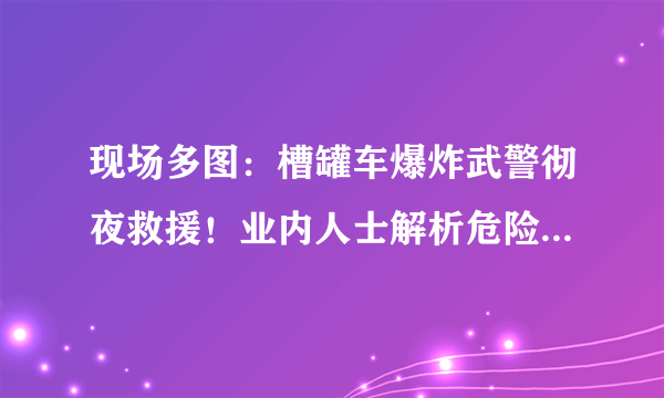 现场多图：槽罐车爆炸武警彻夜救援！业内人士解析危险品运输：为何会爆炸？