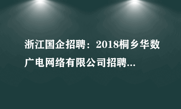 浙江国企招聘：2018桐乡华数广电网络有限公司招聘1名公告