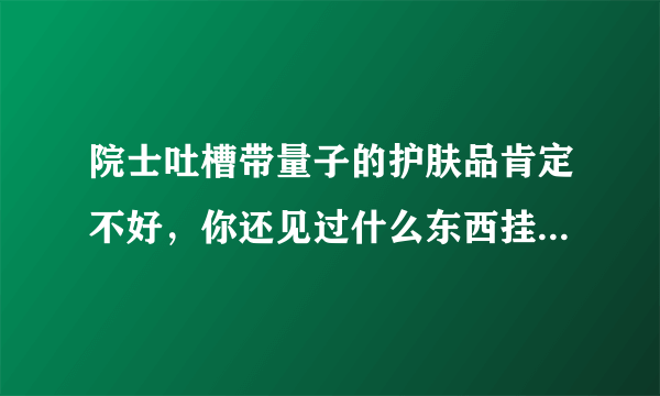 院士吐槽带量子的护肤品肯定不好，你还见过什么东西挂名“量子”？