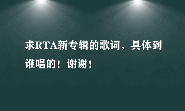 求RTA新专辑的歌词，具体到谁唱的！谢谢！