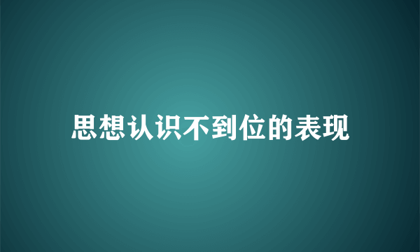 思想认识不到位的表现