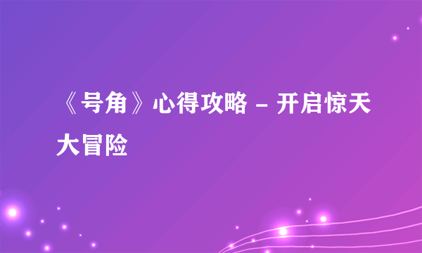 《号角》心得攻略 - 开启惊天大冒险