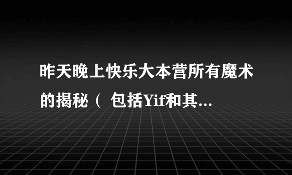 昨天晚上快乐大本营所有魔术的揭秘（ 包括Yif和其它4个人的魔术），能揭多少就揭多少