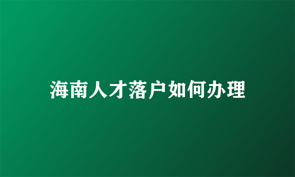 海南人才落户如何办理
