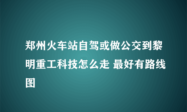 郑州火车站自驾或做公交到黎明重工科技怎么走 最好有路线图