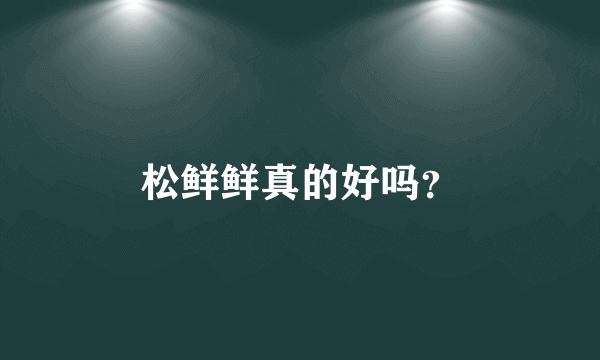 松鲜鲜真的好吗？