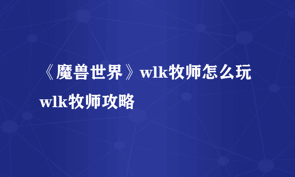 《魔兽世界》wlk牧师怎么玩 wlk牧师攻略