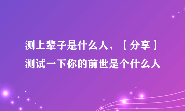 测上辈子是什么人，【分享】测试一下你的前世是个什么人