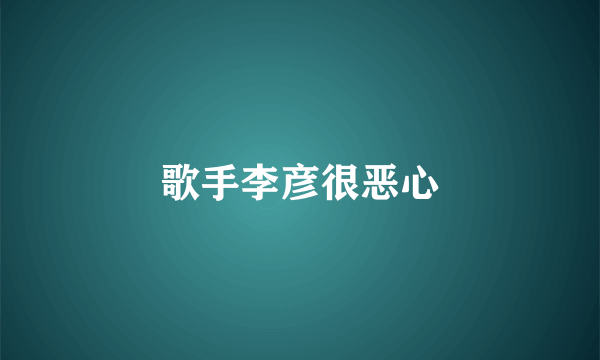 歌手李彦很恶心