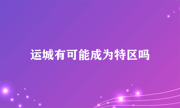 运城有可能成为特区吗