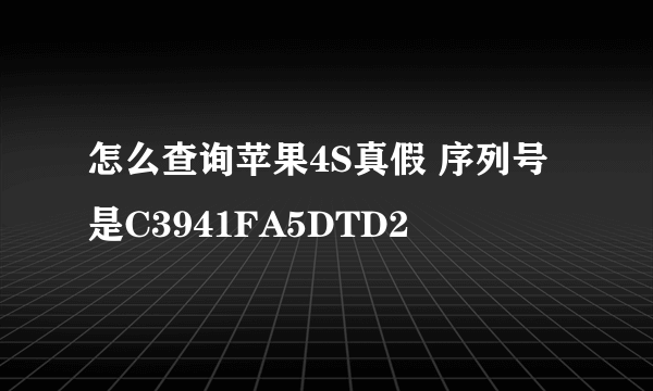 怎么查询苹果4S真假 序列号是C3941FA5DTD2