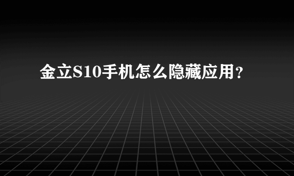 金立S10手机怎么隐藏应用？