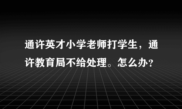 通许英才小学老师打学生，通许教育局不给处理。怎么办？