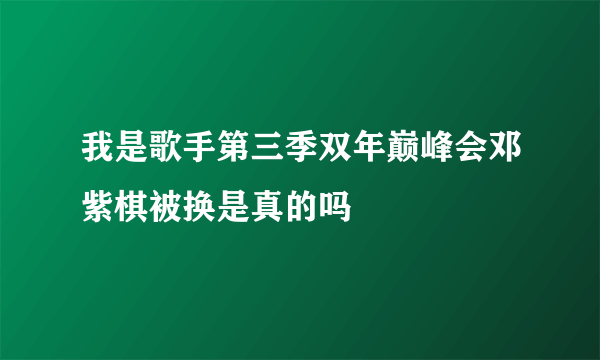 我是歌手第三季双年巅峰会邓紫棋被换是真的吗