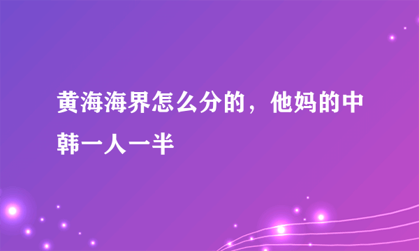 黄海海界怎么分的，他妈的中韩一人一半
