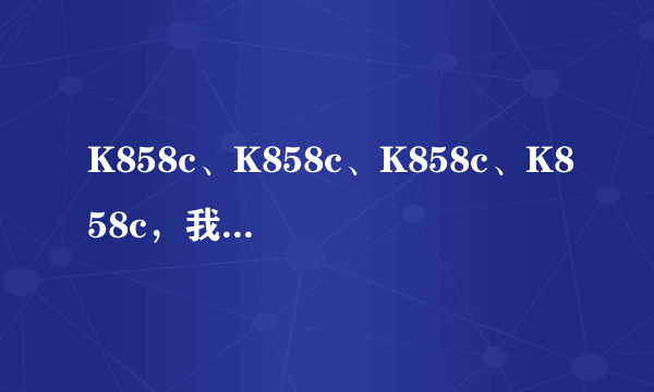 K858c、K858c、K858c、K858c，我要买K858c