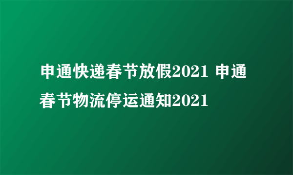 申通快递春节放假2021 申通春节物流停运通知2021