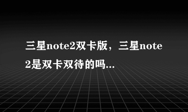 三星note2双卡版，三星note2是双卡双待的吗( 六 )