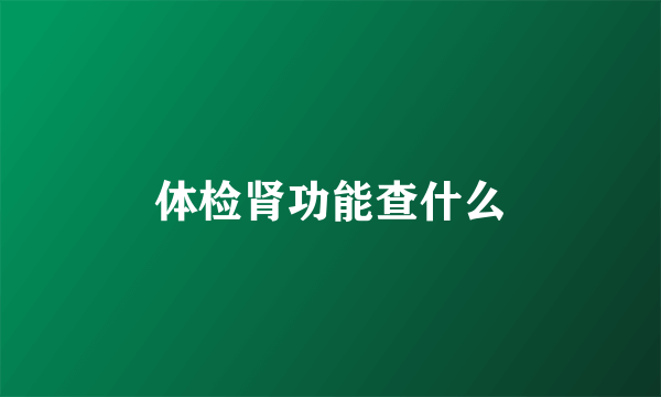 体检肾功能查什么