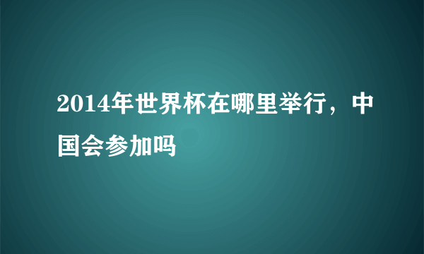 2014年世界杯在哪里举行，中国会参加吗