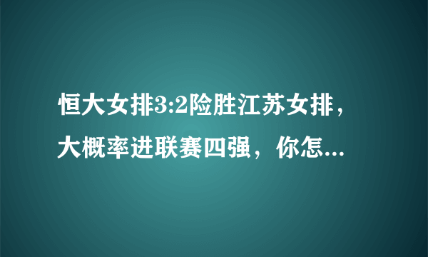 恒大女排3:2险胜江苏女排，大概率进联赛四强，你怎么看这场比赛？