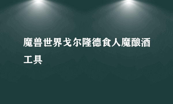 魔兽世界戈尔隆德食人魔酿酒工具