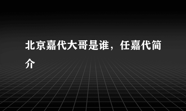 北京嘉代大哥是谁，任嘉代简介