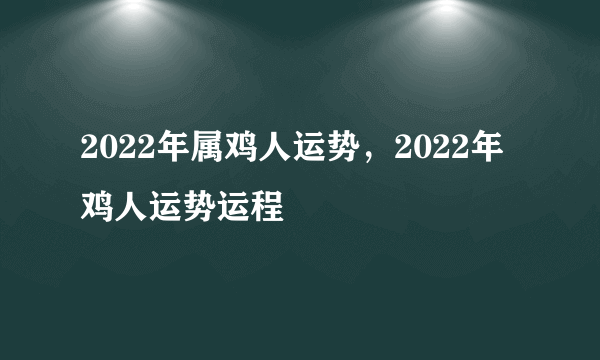 2022年属鸡人运势，2022年鸡人运势运程