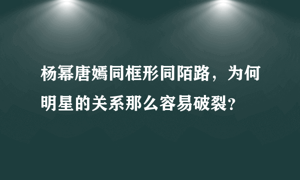 杨幂唐嫣同框形同陌路，为何明星的关系那么容易破裂？