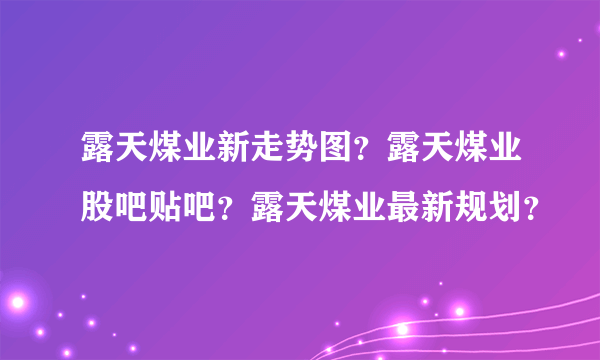 露天煤业新走势图？露天煤业股吧贴吧？露天煤业最新规划？