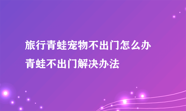 旅行青蛙宠物不出门怎么办 青蛙不出门解决办法