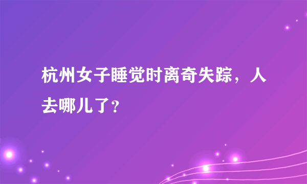 杭州女子睡觉时离奇失踪，人去哪儿了？