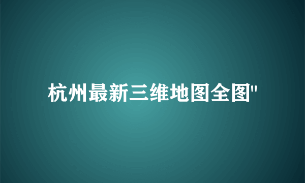 杭州最新三维地图全图