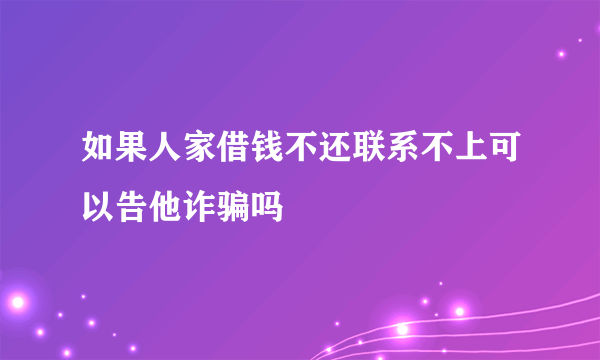如果人家借钱不还联系不上可以告他诈骗吗