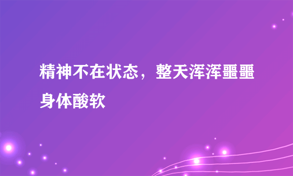 精神不在状态，整天浑浑噩噩身体酸软