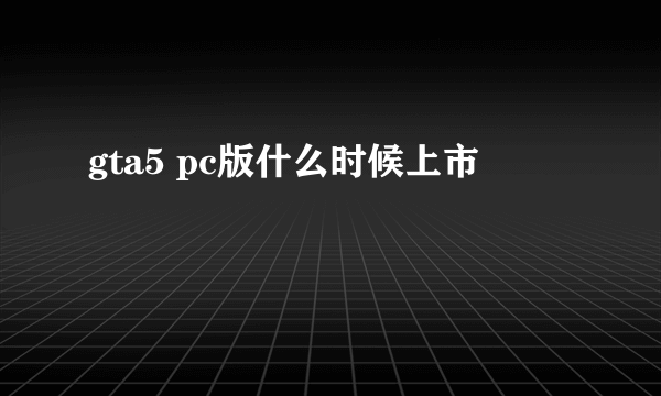 gta5 pc版什么时候上市
